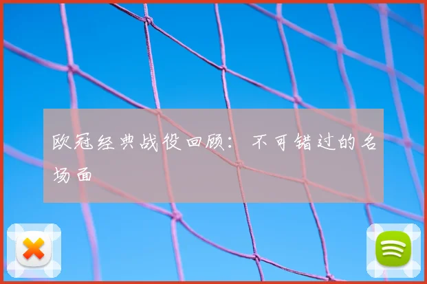 欧冠经典战役回顾：不可错过的名场面