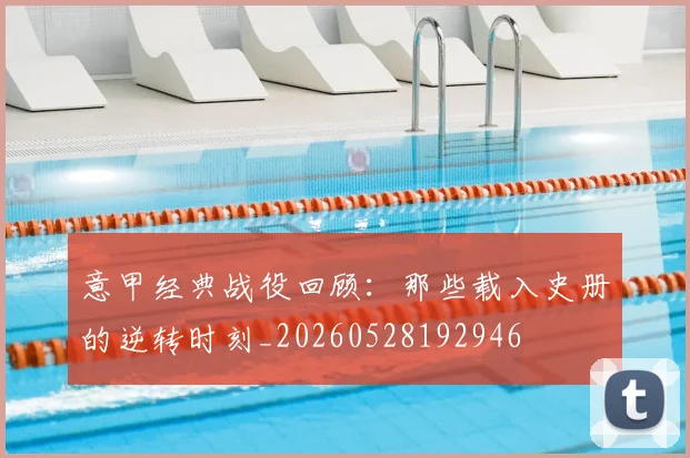 意甲经典战役回顾：那些载入史册的逆转时刻_20260528192946