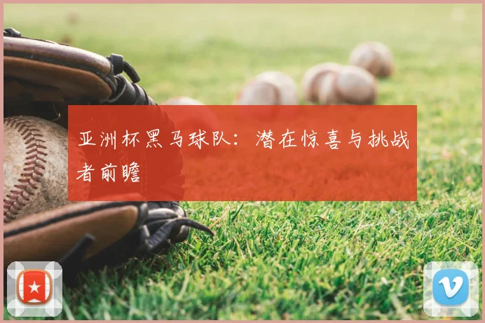 亚洲杯黑马球队:潜在惊喜与挑战者前瞻