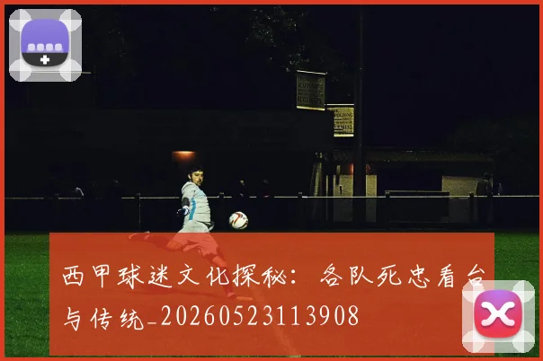 西甲球迷文化探秘:各队死忠看台与传统_20260523113908