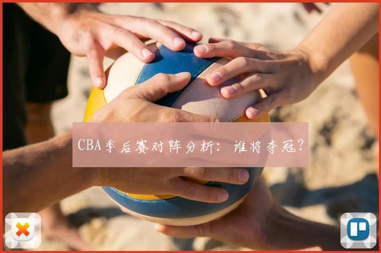 CBA季后赛对阵分析：谁将夺冠？