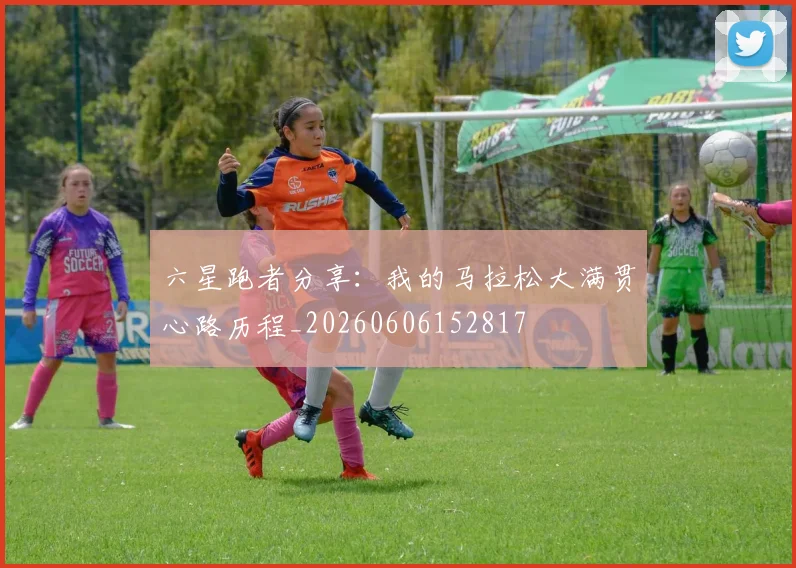 六星跑者分享：我的马拉松大满贯心路历程_20260606152817