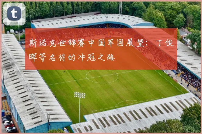 斯诺克世锦赛中国军团展望：丁俊晖等名将的冲冠之路