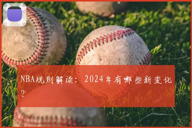 NBA规则解读：2024年有哪些新变化？