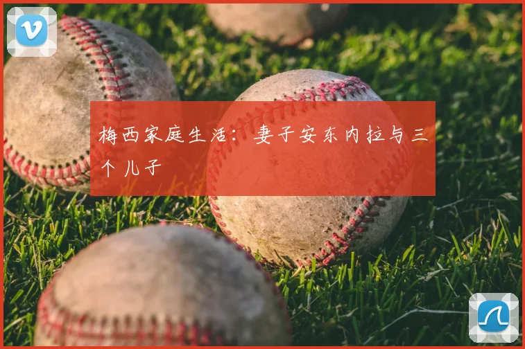 梅西家庭生活：妻子安东内拉与三个儿子