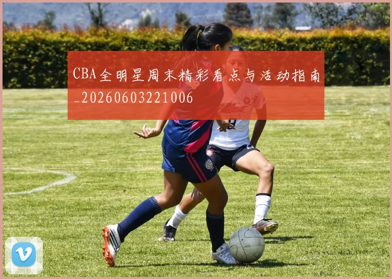CBA全明星周末精彩看点与活动指南_20260603221006