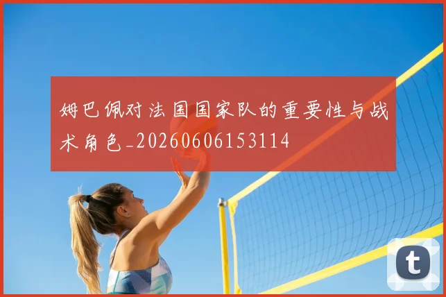 姆巴佩对法国国家队的重要性与战术角色_20260606153114