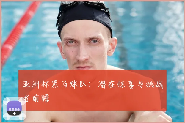 亚洲杯黑马球队：潜在惊喜与挑战者前瞻