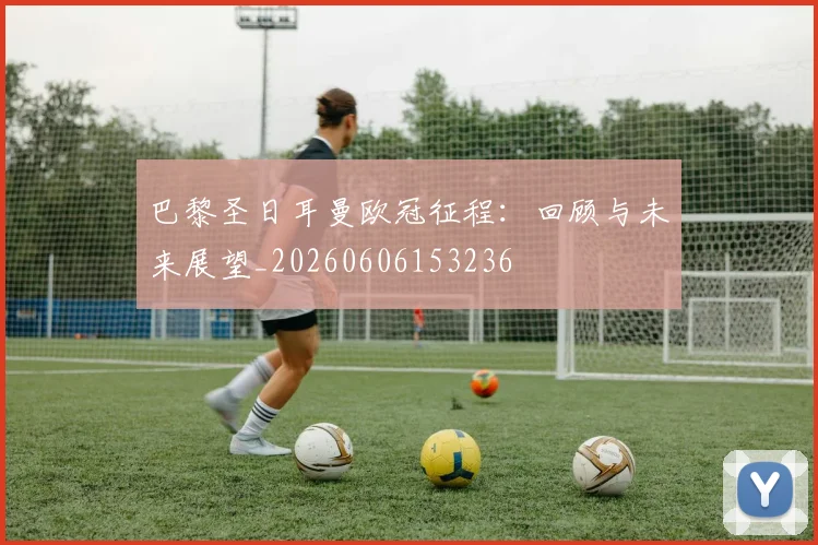 巴黎圣日耳曼欧冠征程：回顾与未来展望_20260606153236