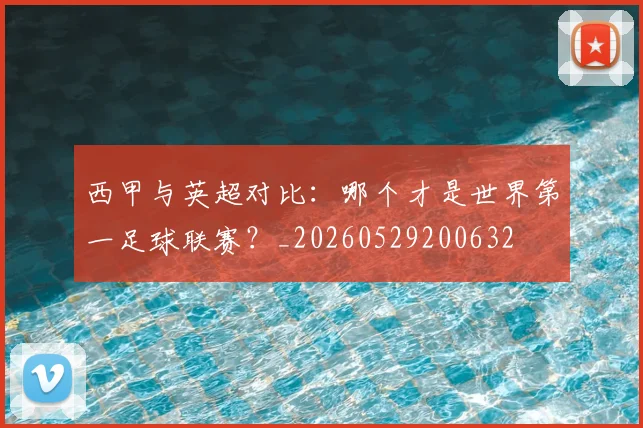 西甲与英超对比：哪个才是世界第一足球联赛？_20260529200632