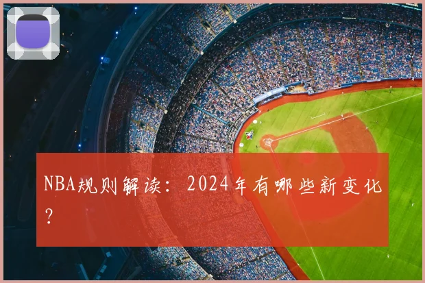 NBA规则解读：2024年有哪些新变化？