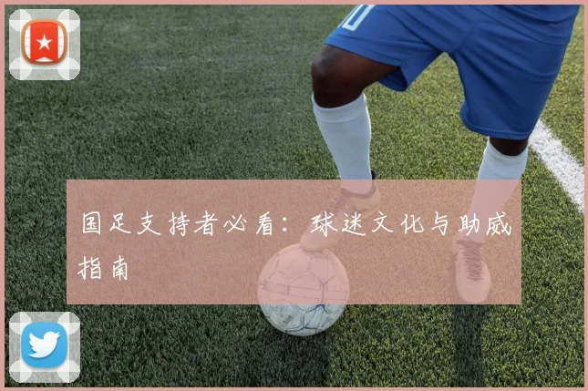 国足支持者必看：球迷文化与助威指南