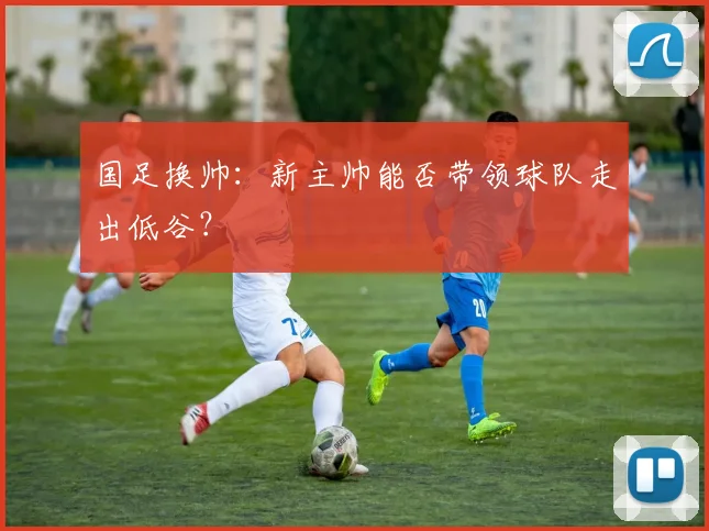 国足换帅：新主帅能否带领球队走出低谷？