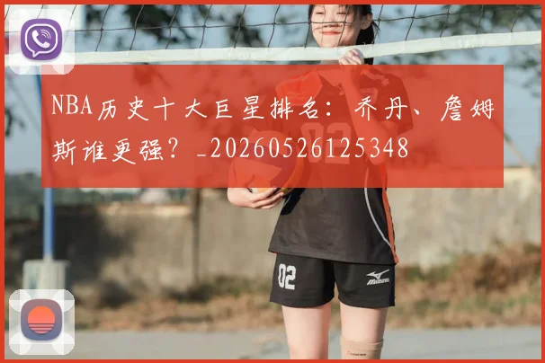 NBA历史十大巨星排名：乔丹、詹姆斯谁更强？_20260526125348