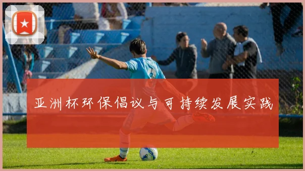 亚洲杯环保倡议与可持续发展实践