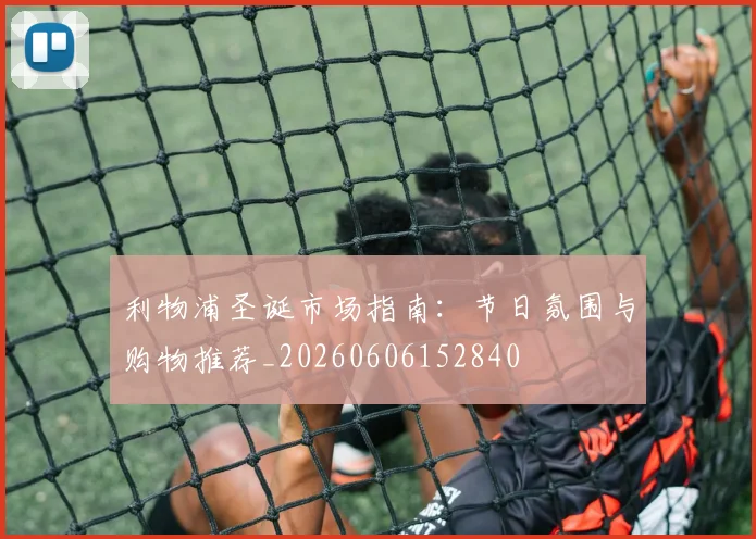 利物浦圣诞市场指南：节日氛围与购物推荐_20260606152840