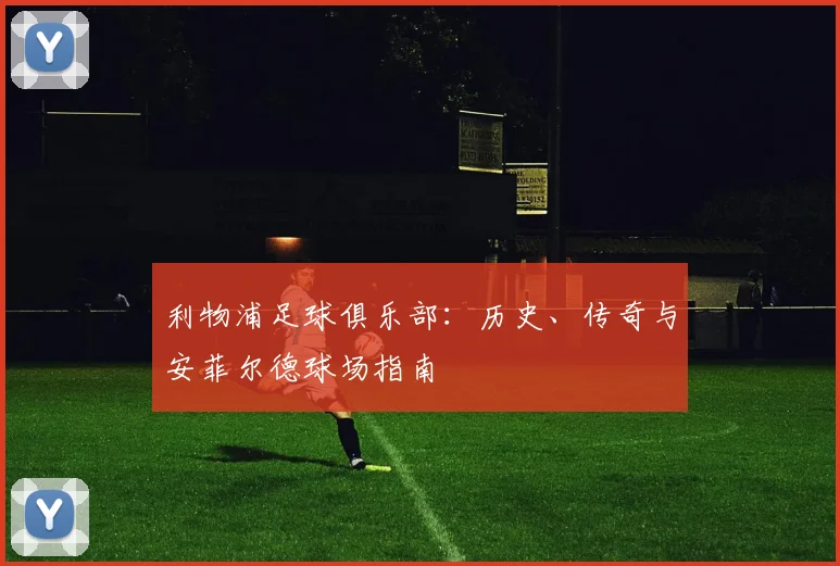 利物浦足球俱乐部：历史、传奇与安菲尔德球场指南