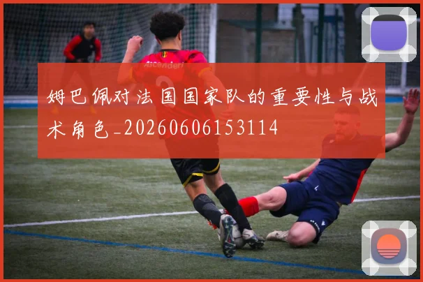 姆巴佩对法国国家队的重要性与战术角色_20260606153114