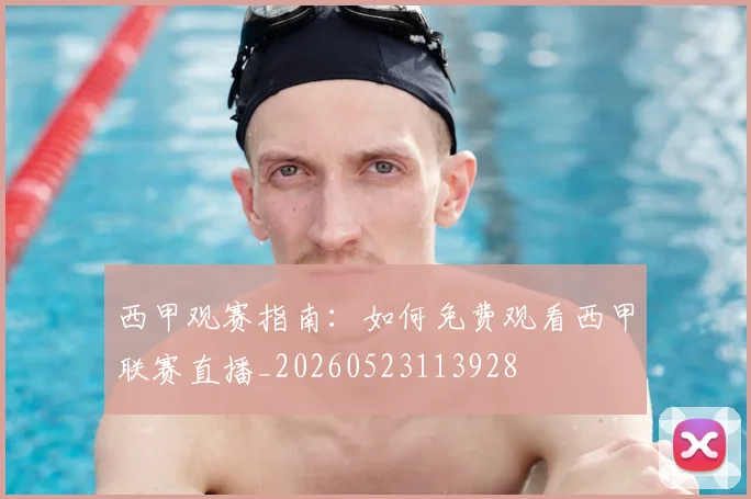 西甲观赛指南：如何免费观看西甲联赛直播_20260523113928