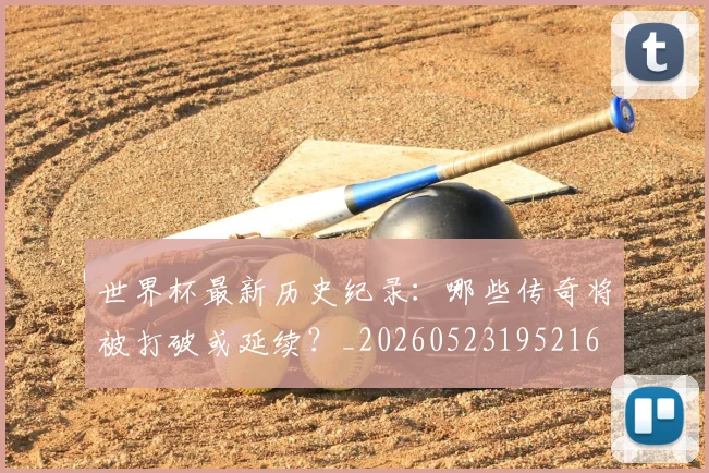 世界杯最新历史纪录：哪些传奇将被打破或延续？_20260523195216