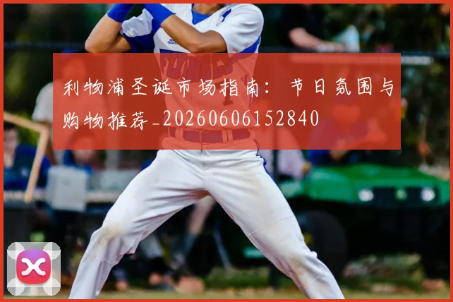 利物浦圣诞市场指南：节日氛围与购物推荐_20260606152840