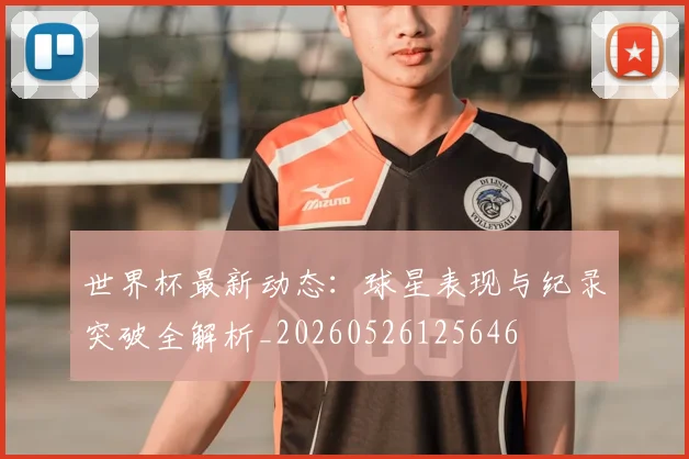 世界杯最新动态：球星表现与纪录突破全解析_20260526125646
