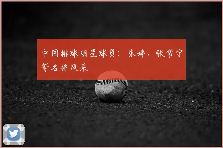 中国排球明星球员：朱婷、张常宁等名将风采