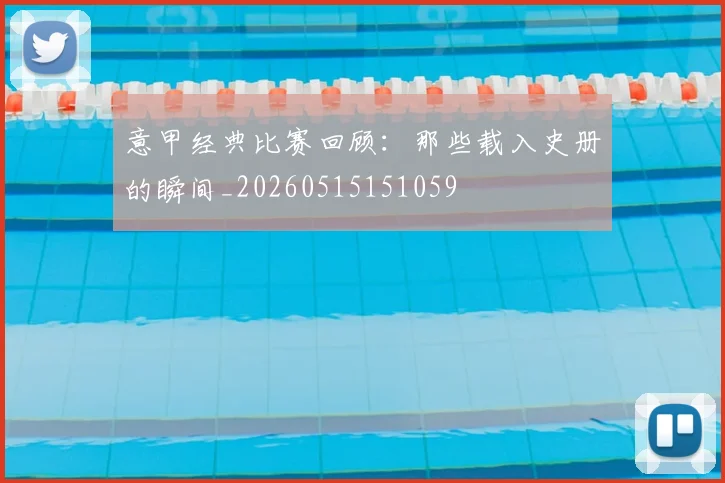 意甲经典比赛回顾：那些载入史册的瞬间_20260515151059