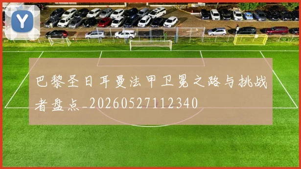 巴黎圣日耳曼法甲卫冕之路与挑战者盘点_20260527112340