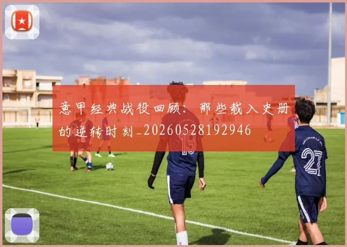 意甲经典战役回顾：那些载入史册的逆转时刻_20260528192946