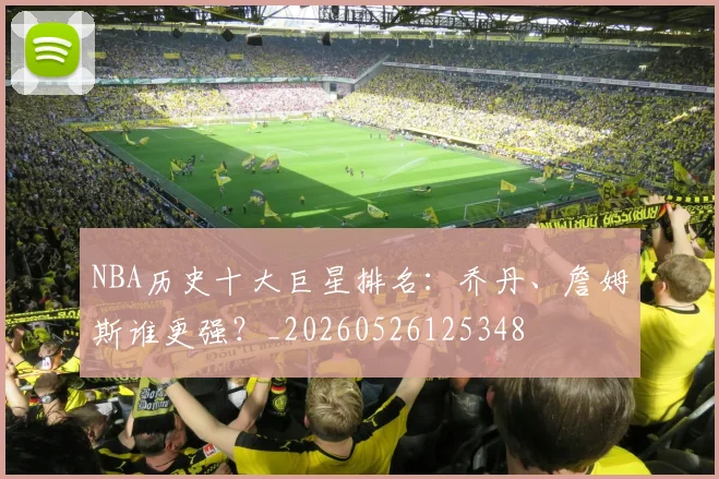 NBA历史十大巨星排名：乔丹、詹姆斯谁更强？_20260526125348