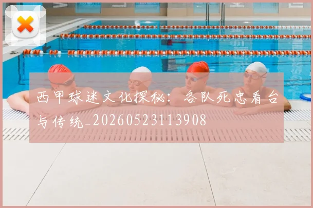 西甲球迷文化探秘：各队死忠看台与传统_20260523113908