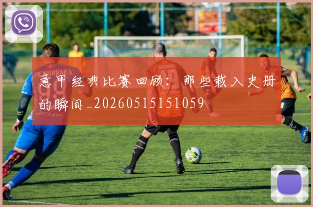 意甲经典比赛回顾：那些载入史册的瞬间_20260515151059