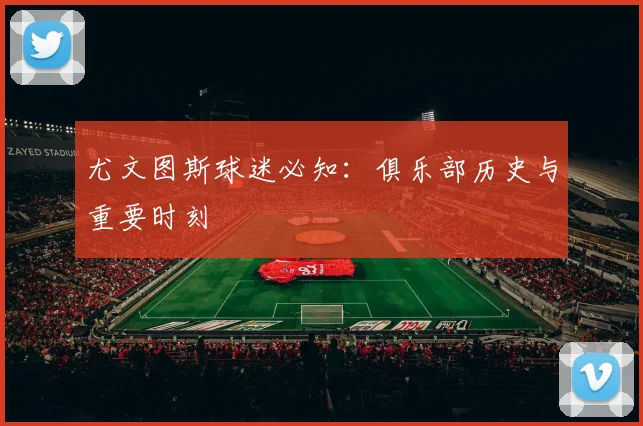尤文图斯球迷必知：俱乐部历史与重要时刻