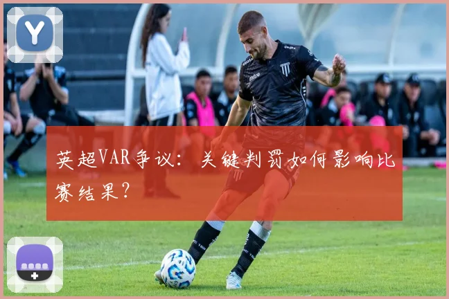 英超VAR争议：关键判罚如何影响比赛结果？