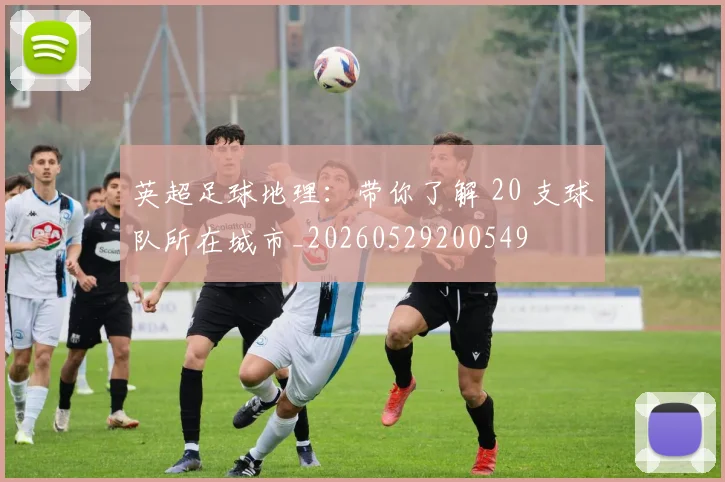 英超足球地理:带你了解 20 支球队所在城市_20260529200549