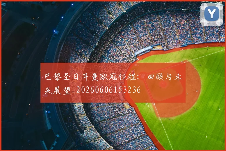 巴黎圣日耳曼欧冠征程：回顾与未来展望_20260606153236