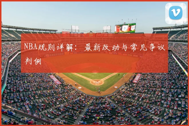 NBA规则详解：最新改动与常见争议判例