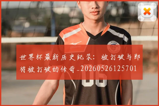 世界杯最新历史纪录：被打破与即将被打破的传奇_20260526125701