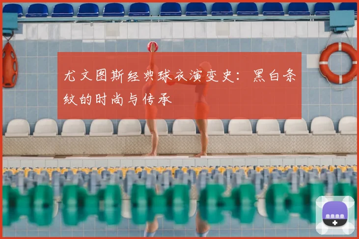 尤文图斯经典球衣演变史：黑白条纹的时尚与传承